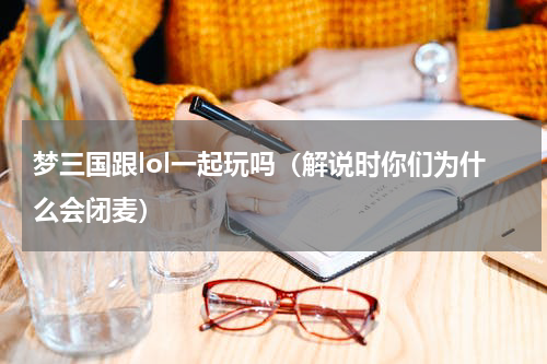 梦三国跟lol一起玩吗（解说时你们为什么会闭麦）