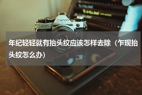 年纪轻轻就有抬头纹应该怎样去除（乍现抬头纹怎么办）