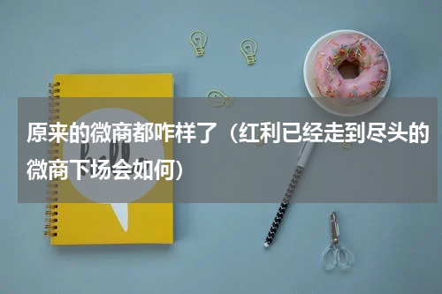 原来的微商都咋样了（红利已经走到尽头的微商下场会如何）