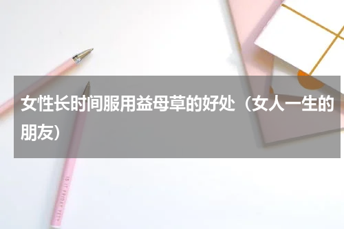 女性长时间服用益母草的好处（女人一生的朋友）
