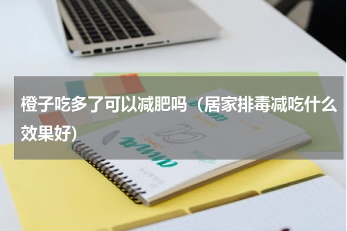 橙子吃多了可以减肥吗（居家排毒减吃什么效果好）