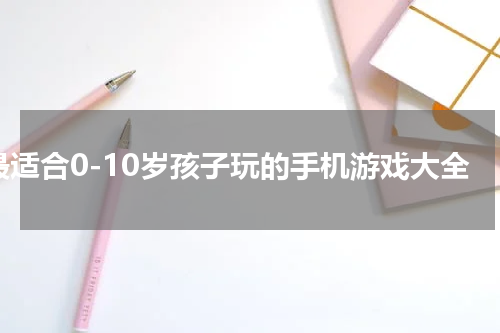 最适合0-10岁孩子玩的手机游戏大全