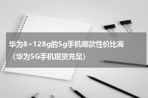 华为8+128g的5g手机哪款性价比高（华为5G手机现货充足）