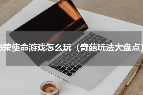 光荣使命游戏怎么玩（奇葩玩法大盘点）