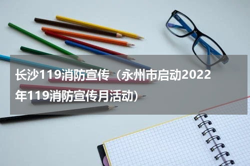 长沙119消防宣传（永州市启动2022年119消防宣传月活动）