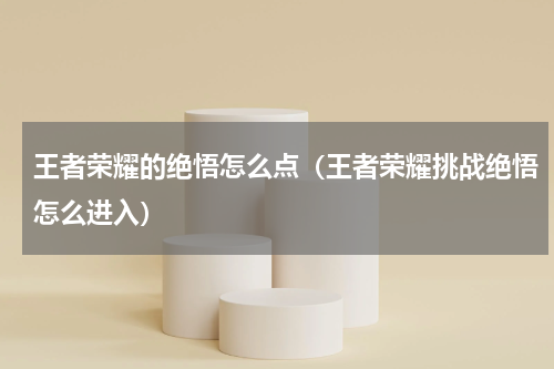王者荣耀的绝悟怎么点（王者荣耀挑战绝悟怎么进入）