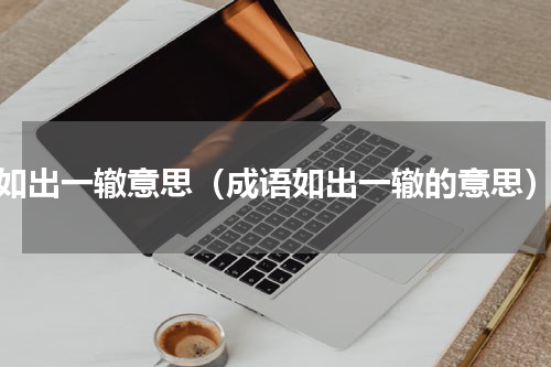 如出一辙意思（成语如出一辙的意思）