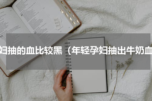 孕妇抽的血比较黑（年轻孕妇抽出牛奶血）