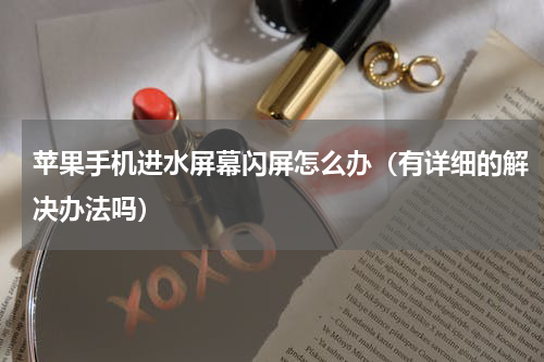 苹果手机进水屏幕闪屏怎么办（有详细的解决办法吗）