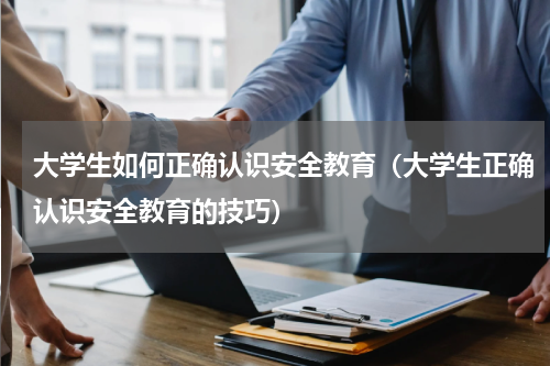 大学生如何正确认识安全教育（大学生正确认识安全教育的技巧）