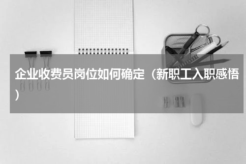企业收费员岗位如何确定（新职工入职感悟）