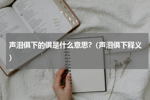 声泪俱下的俱是什么意思?（声泪俱下释义）