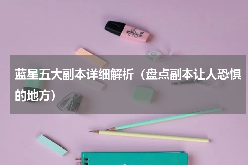 蓝星五大副本详细解析（盘点副本让人恐惧的地方）