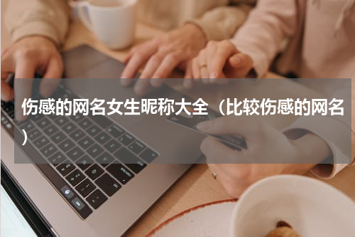 伤感的网名女生昵称大全（比较伤感的网名）