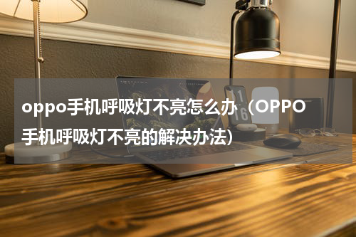 oppo手机呼吸灯不亮怎么办（OPPO手机呼吸灯不亮的解决办法）
