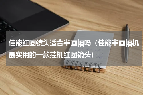 佳能红圈镜头适合半画幅吗（佳能半画幅机最实用的一款挂机红圈镜头）