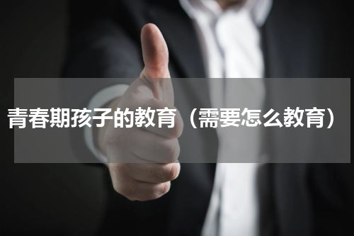青春期孩子的教育（需要怎么教育）
