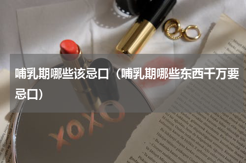 哺乳期哪些该忌口（哺乳期哪些东西千万要忌口）