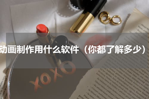 动画制作用什么软件（你都了解多少）