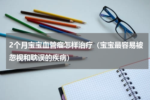 2个月宝宝血管瘤怎样治疗（宝宝最容易被忽视和耽误的疾病）