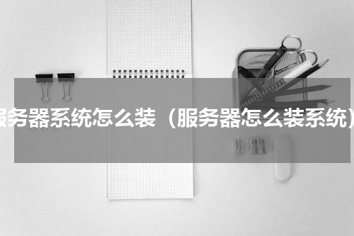 服务器系统怎么装（服务器怎么装系统）