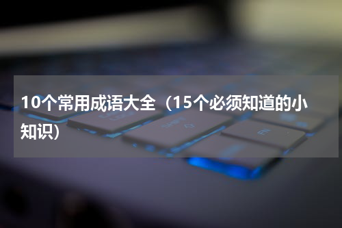 10个常用成语大全（15个必须知道的小知识）