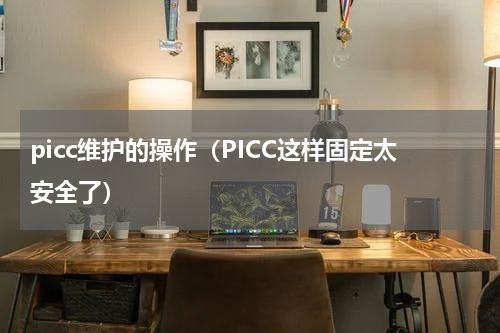 picc维护的操作（PICC这样固定太安全了）