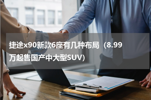捷途x90新款6座有几种布局（8.99万起售国产中大型SUV）