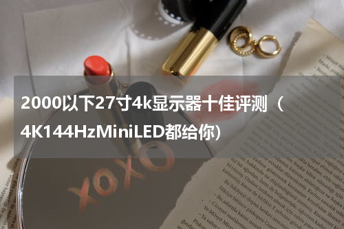2000以下27寸4k显示器十佳评测（4K144HzMiniLED都给你）
