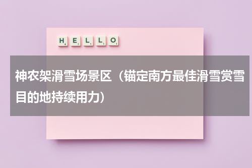 神农架滑雪场景区（锚定南方最佳滑雪赏雪目的地持续用力）