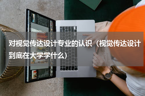 对视觉传达设计专业的认识（视觉传达设计到底在大学学什么）