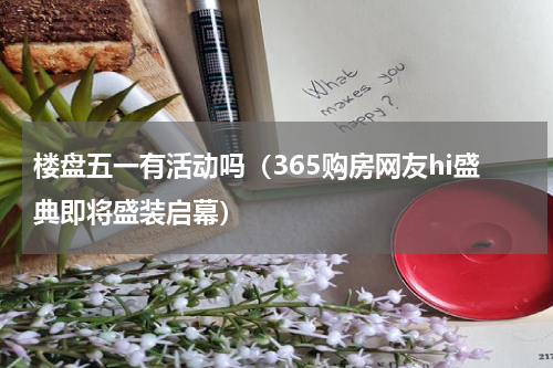 楼盘五一有活动吗（365购房网友hi盛典即将盛装启幕）