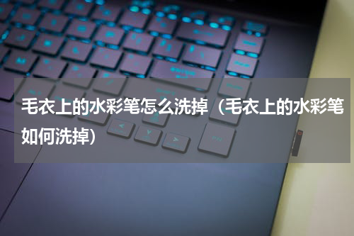 毛衣上的水彩笔怎么洗掉（毛衣上的水彩笔如何洗掉）