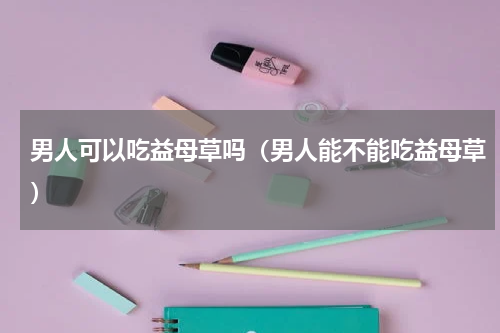男人可以吃益母草吗（男人能不能吃益母草）
