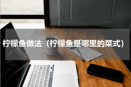 柠檬鱼做法（柠檬鱼是哪里的菜式）
