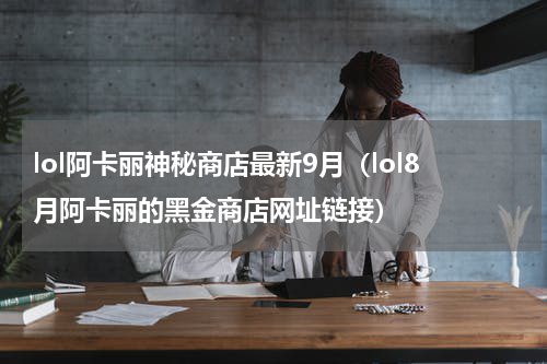 lol阿卡丽神秘商店最新9月（lol8月阿卡丽的黑金商店网址链接）