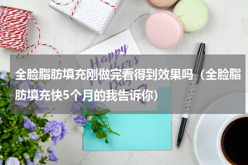 全脸脂肪填充刚做完看得到效果吗（全脸脂肪填充快5个月的我告诉你）