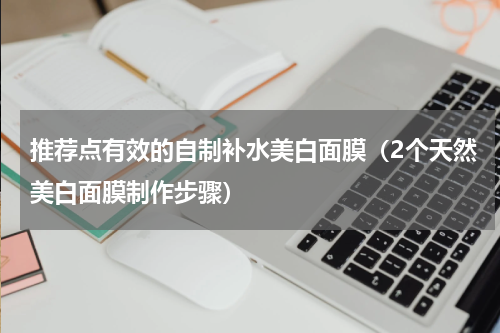 推荐点有效的自制补水美白面膜（2个天然美白面膜制作步骤）