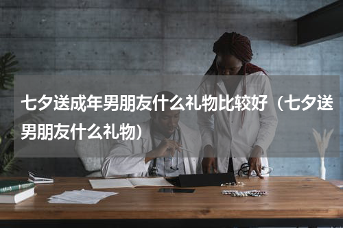 七夕送成年男朋友什么礼物比较好（七夕送男朋友什么礼物）