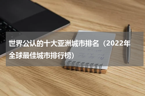 世界公认的十大亚洲城市排名（2022年全球最佳城市排行榜）