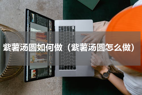 紫薯汤圆如何做（紫薯汤圆怎么做）