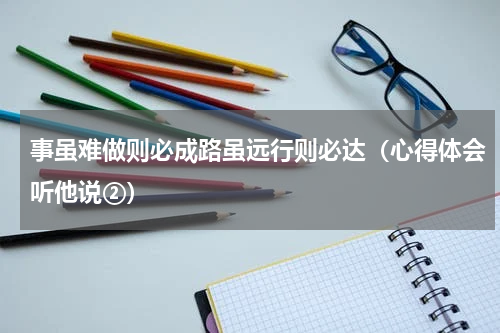 事虽难做则必成路虽远行则必达（心得体会听他说②）