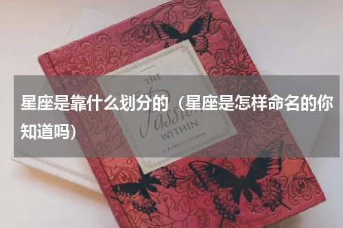星座是靠什么划分的（星座是怎样命名的你知道吗）