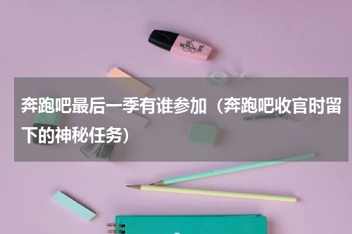 奔跑吧最后一季有谁参加（奔跑吧收官时留下的神秘任务）