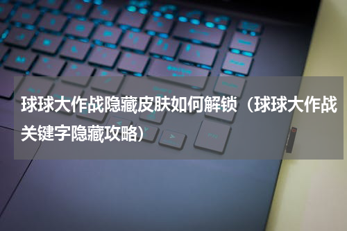 球球大作战隐藏皮肤如何解锁（球球大作战关键字隐藏攻略）