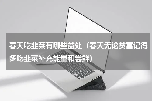 春天吃韭菜有哪些益处（春天无论贫富记得多吃韭菜补充能量和尝鲜）