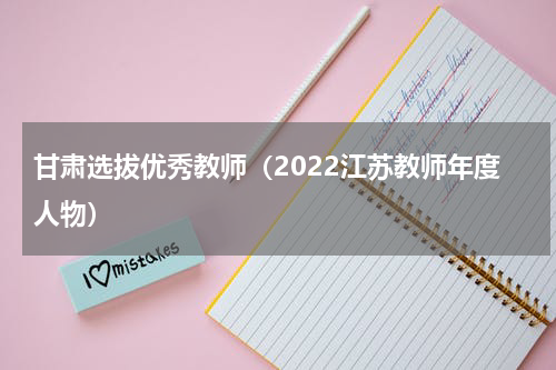 甘肃选拔优秀教师（2022江苏教师年度人物）