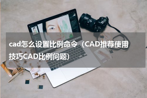 cad怎么设置比例命令（CAD推荐使用技巧CAD比例问题）