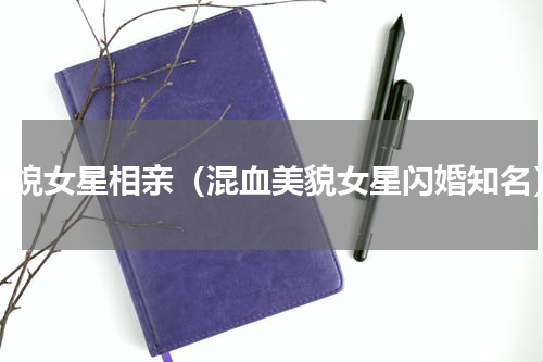 美貌女星相亲（混血美貌女星闪婚知名）