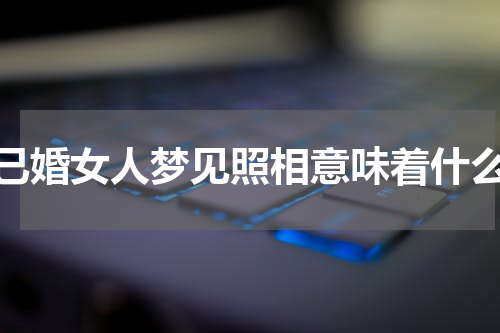 已婚女人梦见照相意味着什么